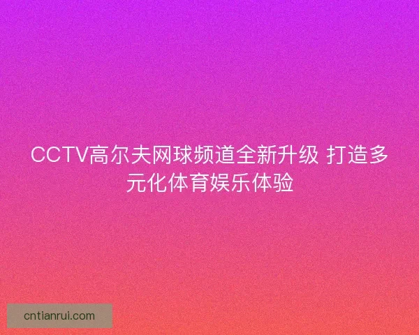 CCTV高尔夫网球频道全新升级 打造多元化体育娱乐体验