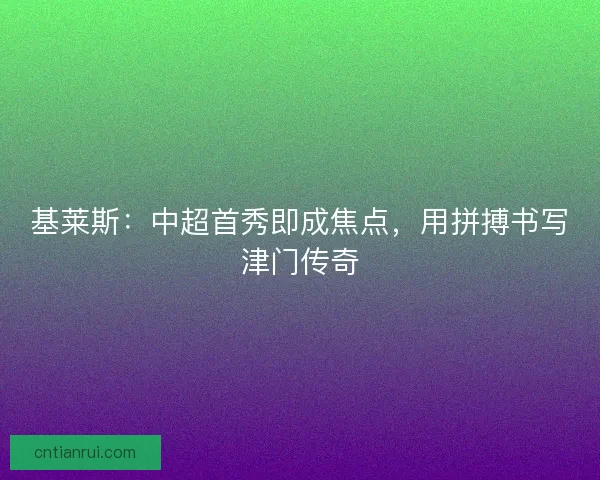 基莱斯：中超首秀即成焦点，用拼搏书写津门传奇