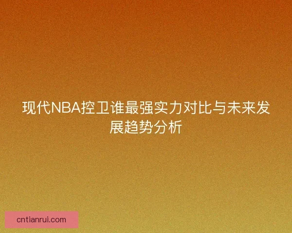 现代NBA控卫谁最强实力对比与未来发展趋势分析