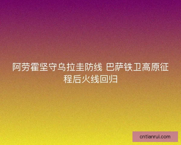阿劳霍坚守乌拉圭防线 巴萨铁卫高原征程后火线回归