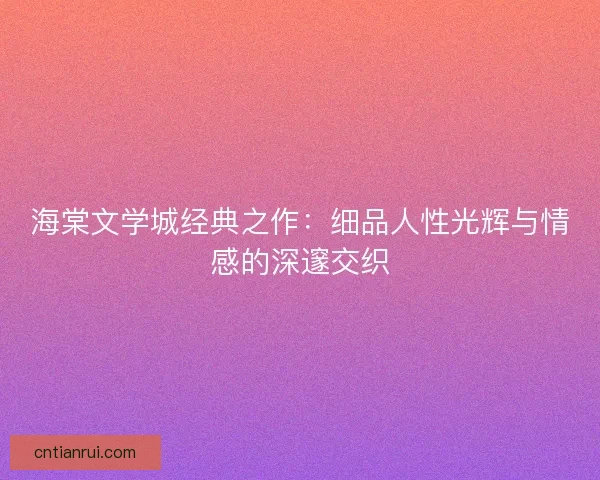 海棠文学城经典之作：细品人性光辉与情感的深邃交织