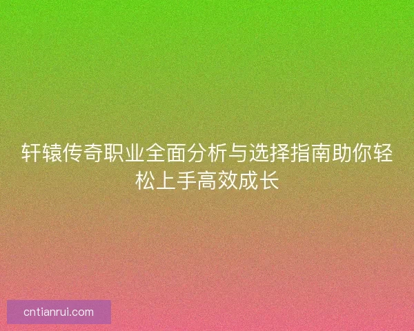 轩辕传奇职业全面分析与选择指南助你轻松上手高效成长