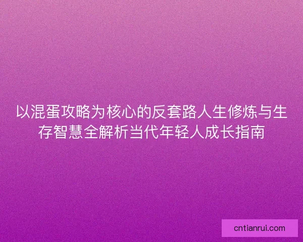 以混蛋攻略为核心的反套路人生修炼与生存智慧全解析当代年轻人成长指南 以混蛋攻略为核心的反套路人生修炼与生存智慧全解析当代年轻人成长指南
