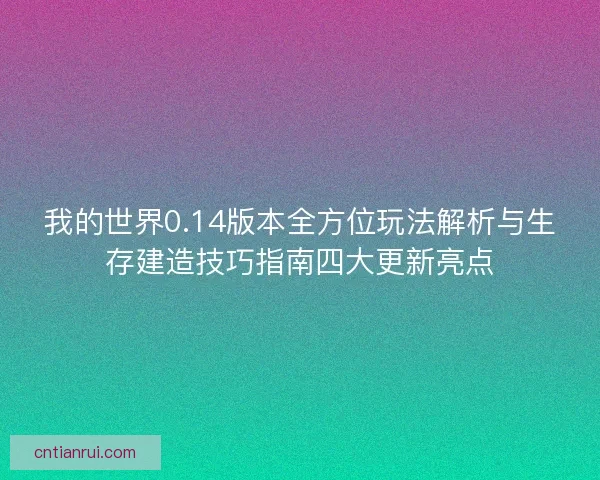 我的世界0.14版本全方位玩法解析与生存建造技巧指南四大更新亮点