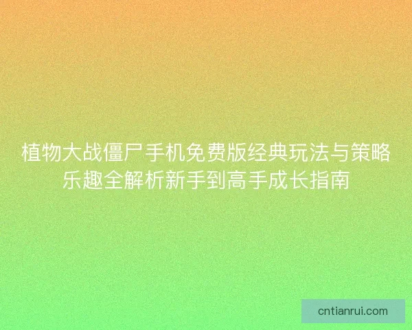 植物大战僵尸手机免费版经典玩法与策略乐趣全解析新手到高手成长指南