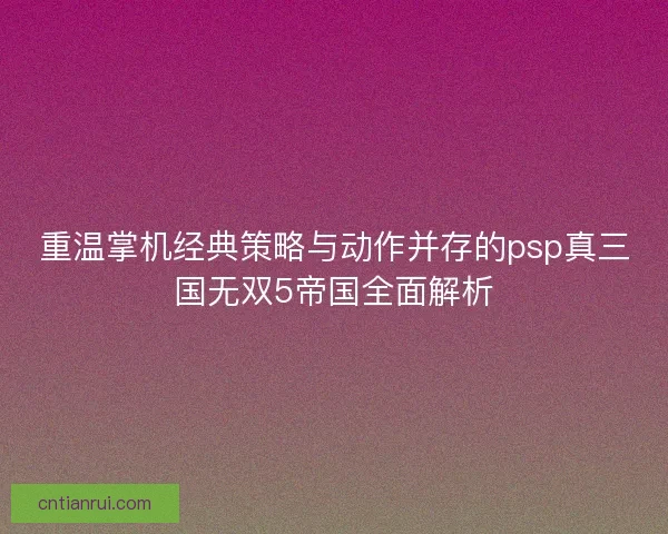重温掌机经典策略与动作并存的psp真三国无双5帝国全面解析 重温掌机经典策略与动作并存的psp真三国无双5帝国全面解析