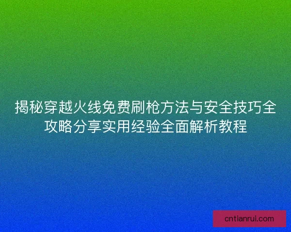 揭秘穿越火线免费刷枪方法与安全技巧全攻略分享实用经验全面解析教程 揭秘穿越火线免费刷枪方法与安全技巧全攻略分享实用经验全面解析教程