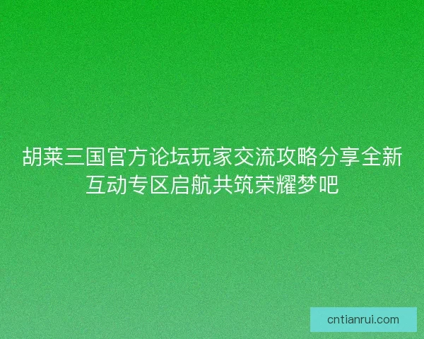 胡莱三国官方论坛玩家交流攻略分享全新互动专区启航共筑荣耀梦吧 胡莱三国官方论坛玩家交流攻略分享全新互动专区启航共筑荣耀梦吧