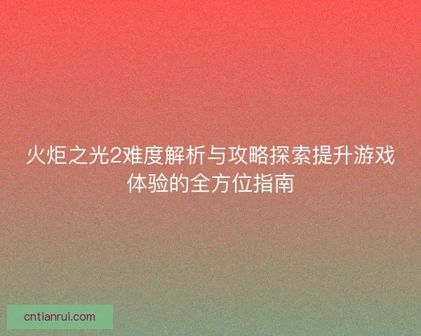 火炬之光2难度解析与攻略探索提升游戏体验的全方位指南